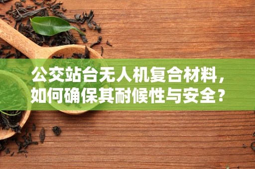 公交站台无人机复合材料，如何确保其耐候性与安全？