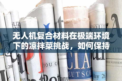 无人机复合材料在极端环境下的凉拌菜挑战，如何保持性能与风味？