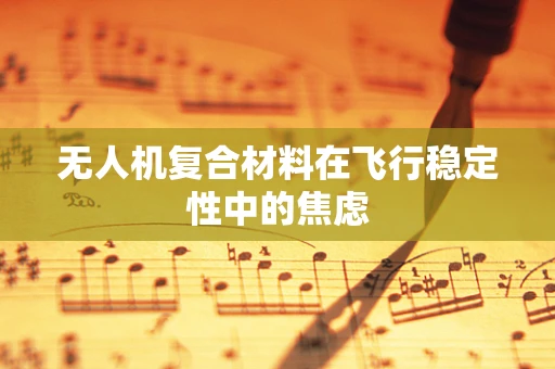 无人机复合材料在飞行稳定性中的焦虑