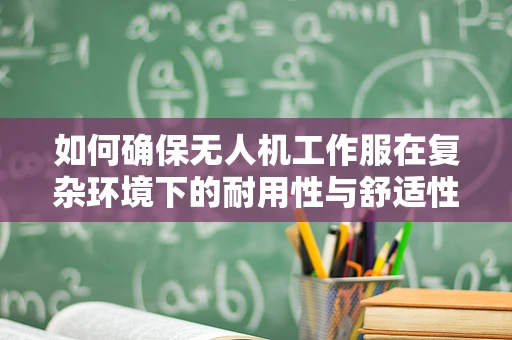 如何确保无人机工作服在复杂环境下的耐用性与舒适性？