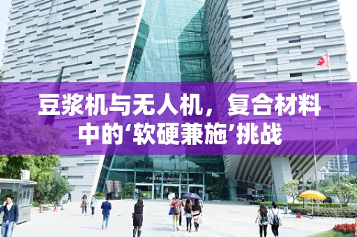 豆浆机与无人机，复合材料中的‘软硬兼施’挑战
