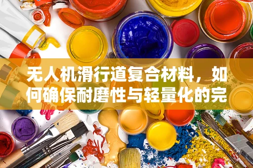 无人机滑行道复合材料，如何确保耐磨性与轻量化的完美结合？