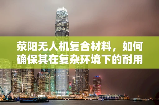 荥阳无人机复合材料，如何确保其在复杂环境下的耐用性？