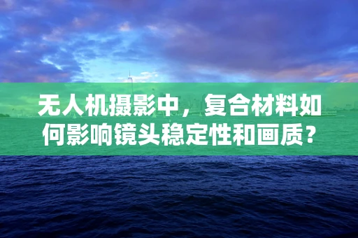 无人机摄影中，复合材料如何影响镜头稳定性和画质？