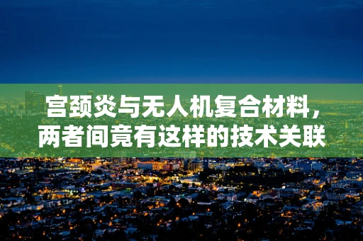 宫颈炎与无人机复合材料，两者间竟有这样的技术关联？