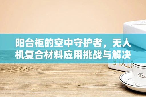 阳台柜的空中守护者，无人机复合材料应用挑战与解决方案