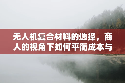 无人机复合材料的选择，商人的视角下如何平衡成本与性能？