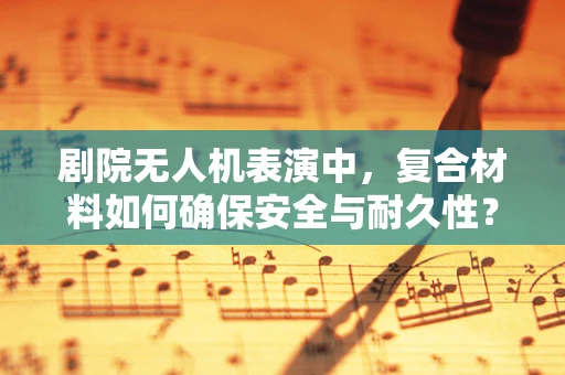 剧院无人机表演中，复合材料如何确保安全与耐久性？