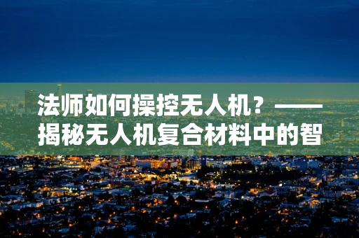 法师如何操控无人机？——揭秘无人机复合材料中的智能魔法