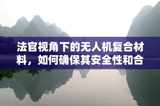 法官视角下的无人机复合材料，如何确保其安全性和合规性？