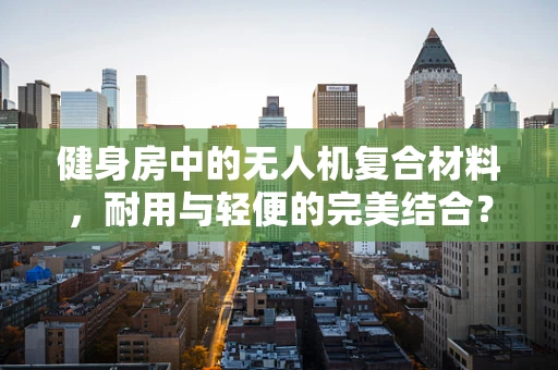 健身房中的无人机复合材料，耐用与轻便的完美结合？