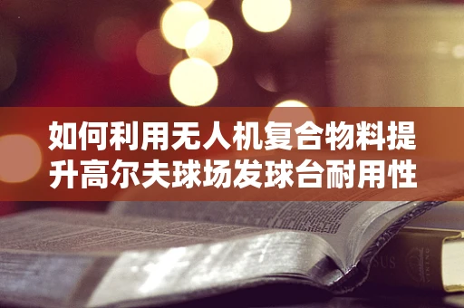 如何利用无人机复合物料提升高尔夫球场发球台耐用性？