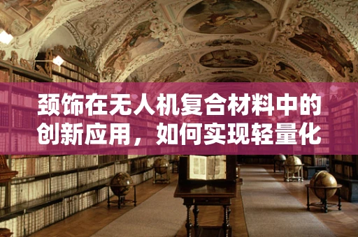 颈饰在无人机复合材料中的创新应用，如何实现轻量化与美观并重？