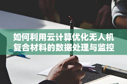 如何利用云计算优化无人机复合材料的数据处理与监控？