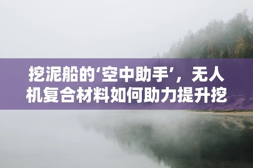 挖泥船的‘空中助手’，无人机复合材料如何助力提升挖泥效率？