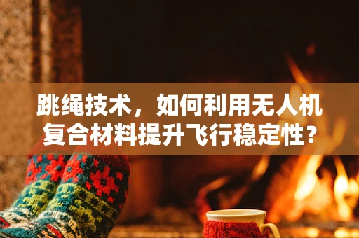 跳绳技术，如何利用无人机复合材料提升飞行稳定性？