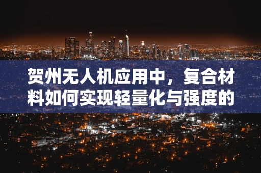 贺州无人机应用中，复合材料如何实现轻量化与强度的完美平衡？
