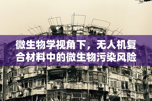 微生物学视角下，无人机复合材料中的微生物污染风险与防控策略