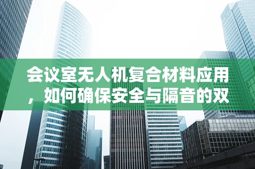 会议室无人机复合材料应用，如何确保安全与隔音的双重保障？