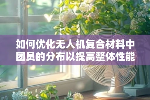 如何优化无人机复合材料中团员的分布以提高整体性能？