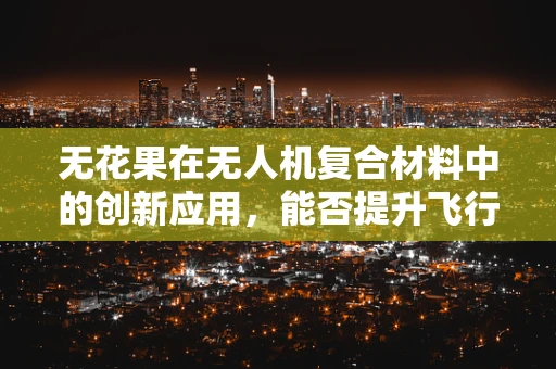 无花果在无人机复合材料中的创新应用，能否提升飞行性能？