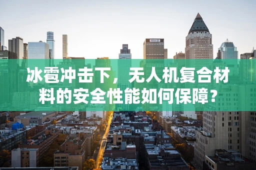 冰雹冲击下，无人机复合材料的安全性能如何保障？
