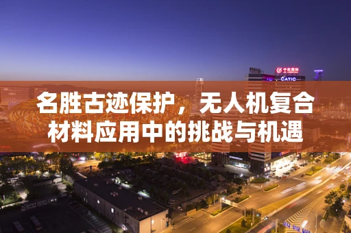名胜古迹保护，无人机复合材料应用中的挑战与机遇