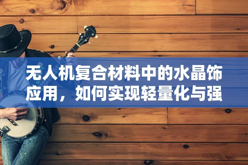 无人机复合材料中的水晶饰应用，如何实现轻量化与强度的完美平衡？