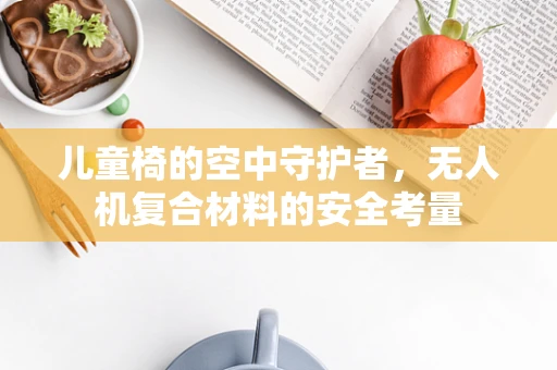 儿童椅的空中守护者，无人机复合材料的安全考量
