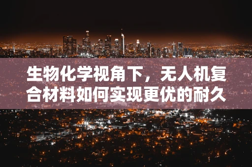生物化学视角下，无人机复合材料如何实现更优的耐久性与环保性？