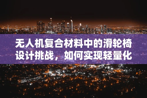 无人机复合材料中的滑轮椅设计挑战，如何实现轻量化与耐用性的完美平衡？