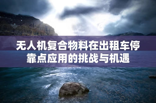 无人机复合物料在出租车停靠点应用的挑战与机遇