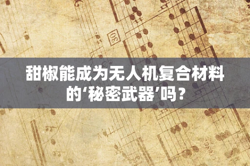甜椒能成为无人机复合材料的‘秘密武器’吗？
