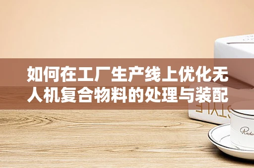 如何在工厂生产线上优化无人机复合物料的处理与装配？