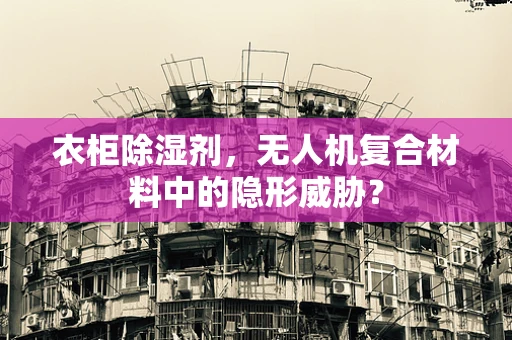衣柜除湿剂，无人机复合材料中的隐形威胁？