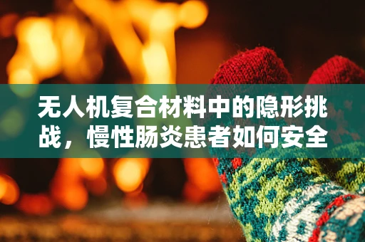 无人机复合材料中的隐形挑战，慢性肠炎患者如何安全使用？