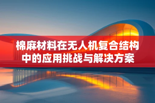 棉麻材料在无人机复合结构中的应用挑战与解决方案