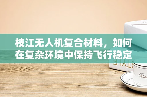 枝江无人机复合材料，如何在复杂环境中保持飞行稳定性？