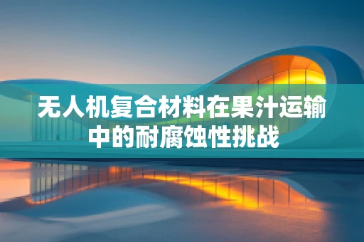 无人机复合材料在果汁运输中的耐腐蚀性挑战
