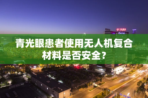 青光眼患者使用无人机复合材料是否安全？
