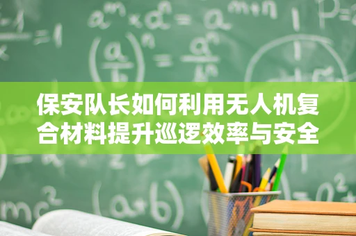 保安队长如何利用无人机复合材料提升巡逻效率与安全？
