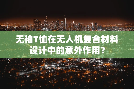无袖T恤在无人机复合材料设计中的意外作用？