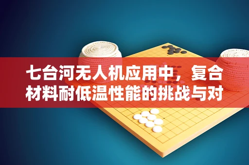 七台河无人机应用中，复合材料耐低温性能的挑战与对策