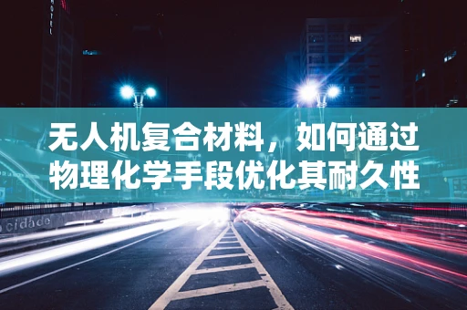 无人机复合材料，如何通过物理化学手段优化其耐久性与性能？