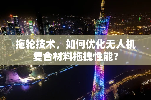 拖轮技术，如何优化无人机复合材料拖拽性能？