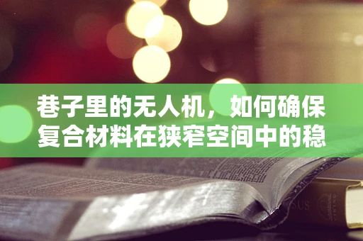 巷子里的无人机，如何确保复合材料在狭窄空间中的稳定飞行？