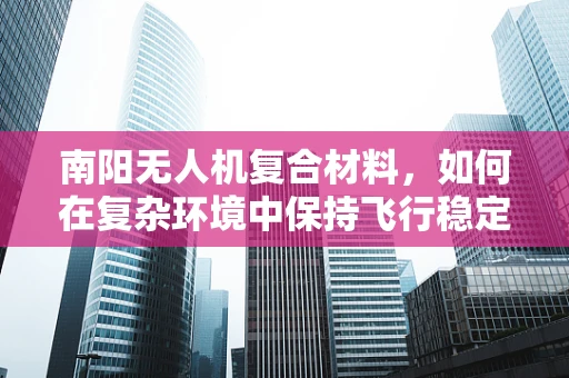 南阳无人机复合材料，如何在复杂环境中保持飞行稳定性？