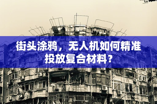 街头涂鸦，无人机如何精准投放复合材料？