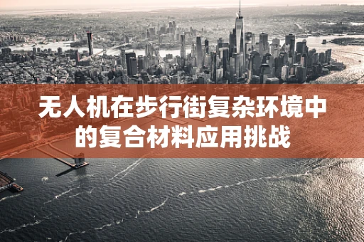 无人机在步行街复杂环境中的复合材料应用挑战