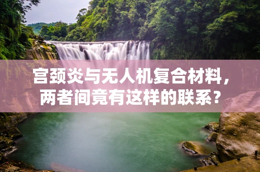 宫颈炎与无人机复合材料，两者间竟有这样的联系？